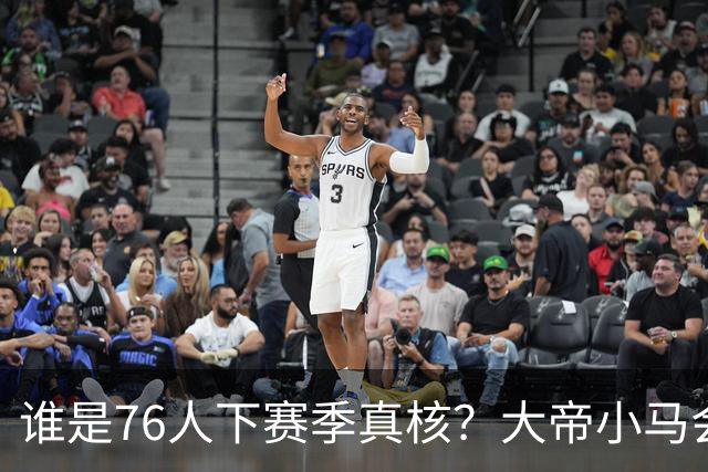 谁是76人下赛季真核？大帝小马会谦让老詹吗？